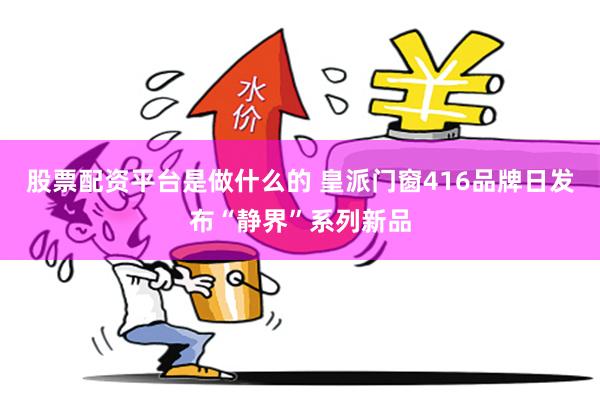 股票配资平台是做什么的 皇派门窗416品牌日发布“静界”系列新品