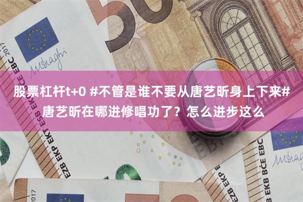 股票杠杆t+0 #不管是谁不要从唐艺昕身上下来# 唐艺昕在哪进修唱功了？怎么进步这么
