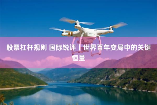 股票杠杆规则 国际锐评丨世界百年变局中的关键恒量