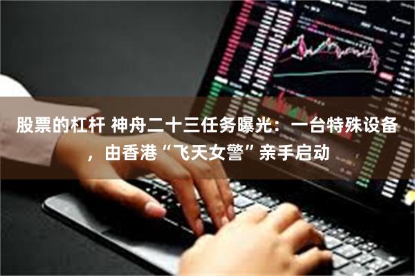 股票的杠杆 神舟二十三任务曝光：一台特殊设备，由香港“飞天女警”亲手启动