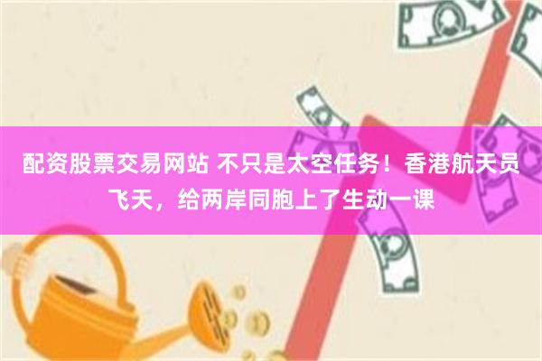 配资股票交易网站 不只是太空任务！香港航天员飞天，给两岸同胞上了生动一课