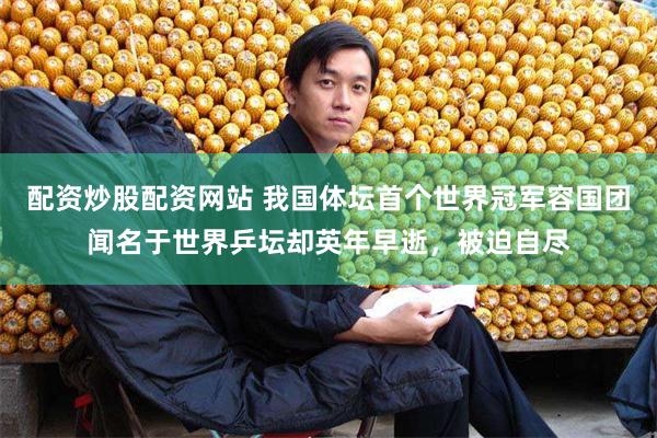 配资炒股配资网站 我国体坛首个世界冠军容国团闻名于世界乒坛却英年早逝，被迫自尽