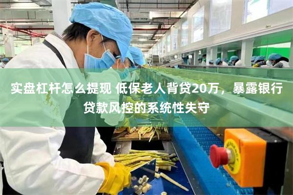 实盘杠杆怎么提现 低保老人背贷20万，暴露银行贷款风控的系统性失守
