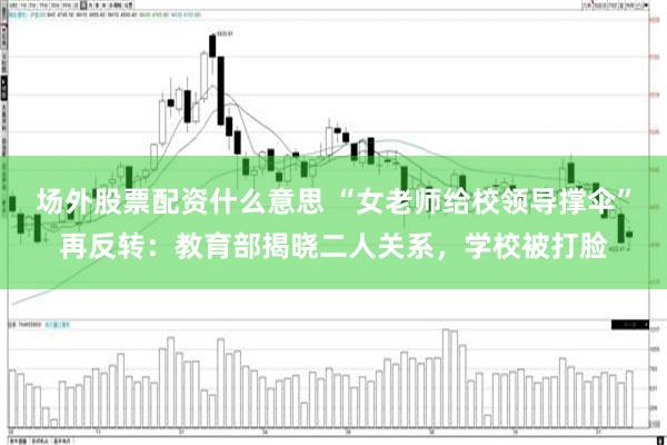 场外股票配资什么意思 “女老师给校领导撑伞”再反转：教育部揭晓二人关系，学校被打脸