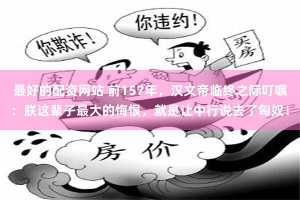 最好的配资网站 前157年，汉文帝临终之际叮嘱：朕这辈子最大的悔恨，就是让中行说去了匈奴！