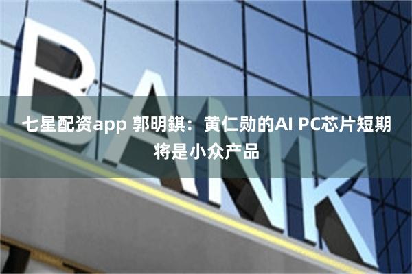 七星配资app 郭明錤：黄仁勋的AI PC芯片短期将是小众产品