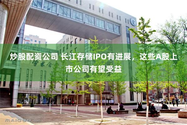 炒股配资公司 长江存储IPO有进展，这些A股上市公司有望受益