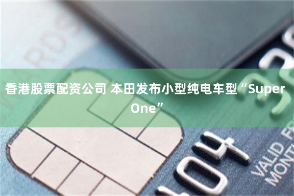 香港股票配资公司 本田发布小型纯电车型“Super One”