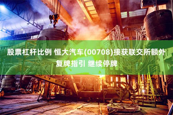股票杠杆比例 恒大汽车(00708)接获联交所额外复牌指引 继续停牌