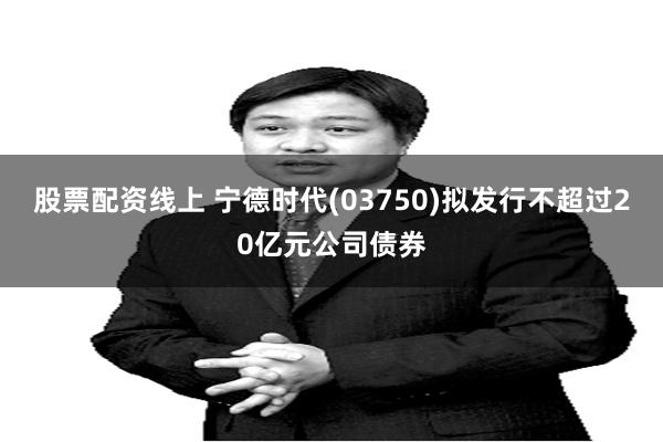 股票配资线上 宁德时代(03750)拟发行不超过20亿元公司债券