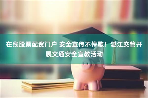 在线股票配资门户 安全宣传不停歇！湛江交管开展交通安全宣教活动