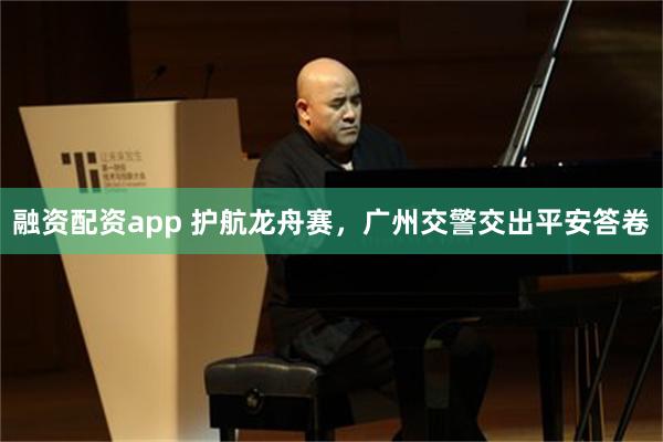 融资配资app 护航龙舟赛，广州交警交出平安答卷
