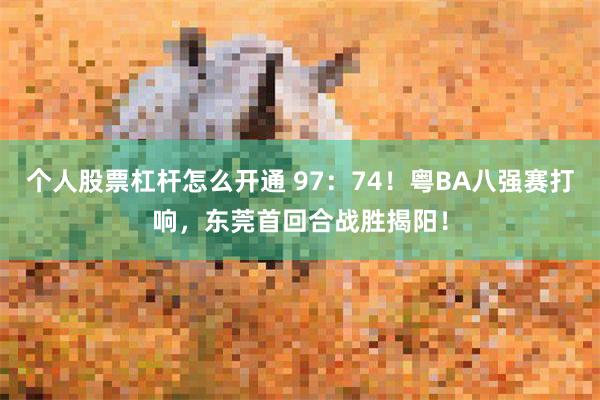 个人股票杠杆怎么开通 97：74！粤BA八强赛打响，东莞首回合战胜揭阳！