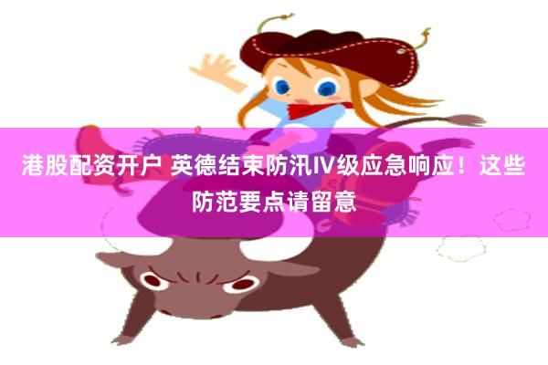港股配资开户 英德结束防汛Ⅳ级应急响应！这些防范要点请留意
