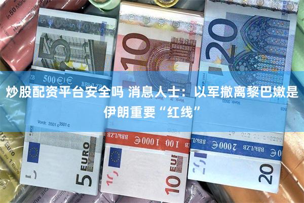 炒股配资平台安全吗 消息人士：以军撤离黎巴嫩是伊朗重要“红线”