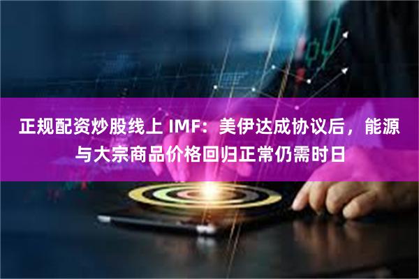 正规配资炒股线上 IMF：美伊达成协议后，能源与大宗商品价格回归正常仍需时日