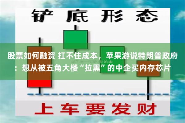 股票如何融资 扛不住成本，苹果游说特朗普政府：想从被五角大楼“拉黑”的中企买内存芯片