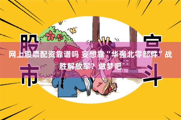 网上股票配资靠谱吗 妄想靠“华强北零部件”战胜解放军？做梦吧