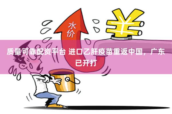 质量可靠配资平台 进口乙肝疫苗重返中国，广东已开打