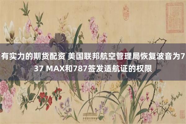 有实力的期货配资 美国联邦航空管理局恢复波音为737 MAX和787签发适航证的权限