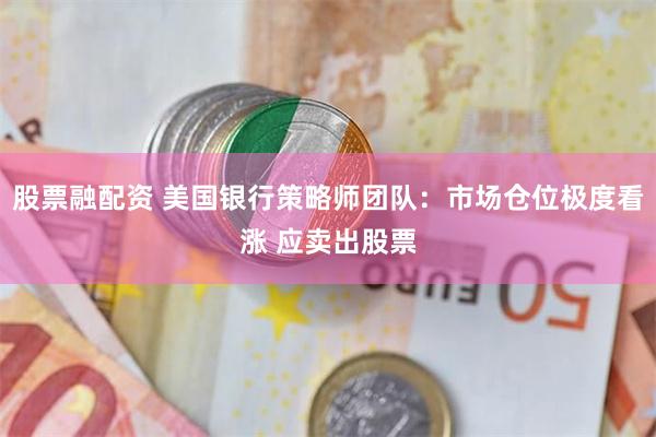 股票融配资 美国银行策略师团队：市场仓位极度看涨 应卖出股票
