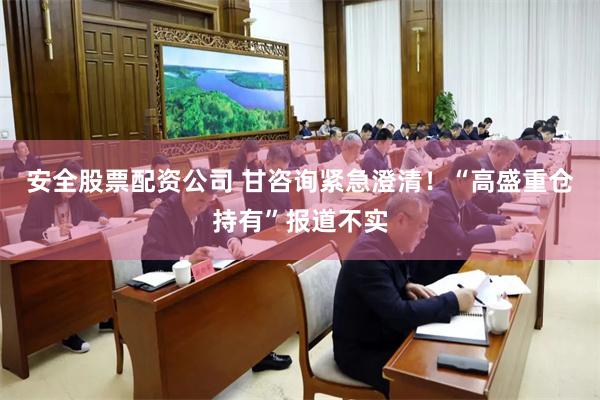 安全股票配资公司 甘咨询紧急澄清！“高盛重仓持有”报道不实