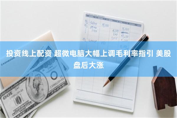 投资线上配资 超微电脑大幅上调毛利率指引 美股盘后大涨