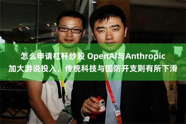 怎么申请杠杆炒股 OpenAI与Anthropic加大游说投入，传统科技与国防开支则有所下滑