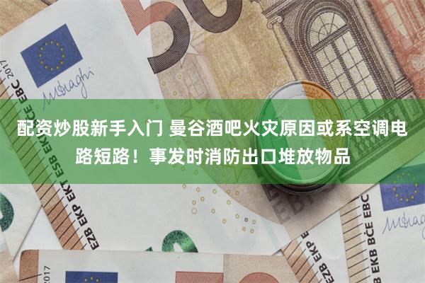 配资炒股新手入门 曼谷酒吧火灾原因或系空调电路短路！事发时消防出口堆放物品