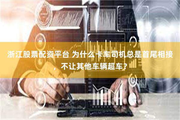 浙江股票配资平台 为什么卡车司机总是首尾相接，不让其他车辆超车？