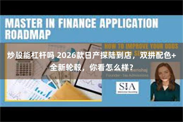 炒股能杠杆吗 2026款日产探陆到店，双拼配色+全新轮毂，你看怎么样？