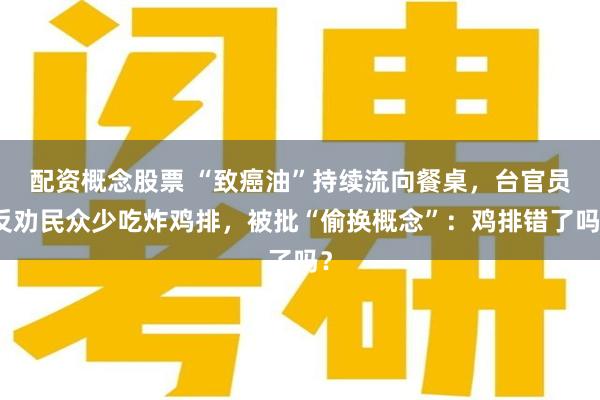 配资概念股票 “致癌油”持续流向餐桌，台官员反劝民众少吃炸鸡排，被批“偷换概念”：鸡排错了吗？