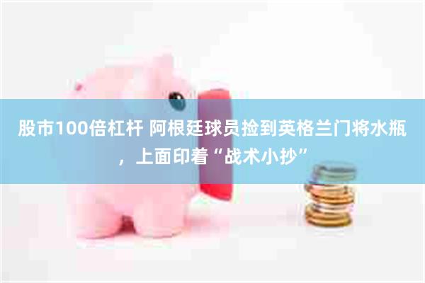股市100倍杠杆 阿根廷球员捡到英格兰门将水瓶，上面印着“战术小抄”