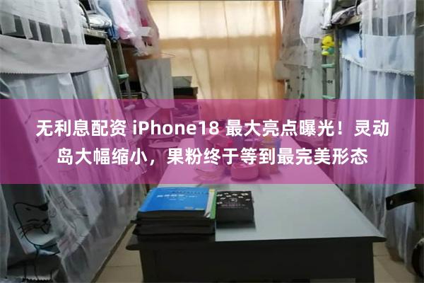 无利息配资 iPhone18 最大亮点曝光！灵动岛大幅缩小，果粉终于等到最完美形态