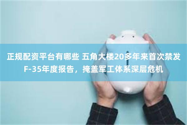 正规配资平台有哪些 五角大楼20多年来首次禁发F-35年度报告，掩盖军工体系深层危机