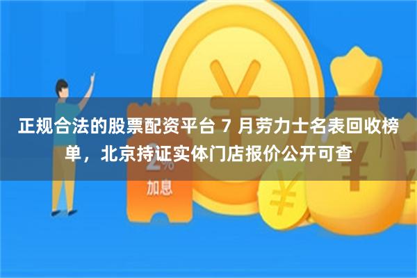 正规合法的股票配资平台 7 月劳力士名表回收榜单，北京持证实体门店报价公开可查