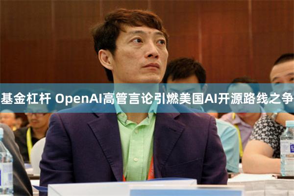 基金杠杆 OpenAI高管言论引燃美国AI开源路线之争