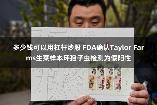 多少钱可以用杠杆炒股 FDA确认Taylor Farms生菜样本环孢子虫检测为假阳性