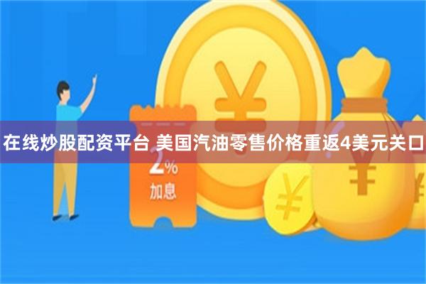 在线炒股配资平台 美国汽油零售价格重返4美元关口
