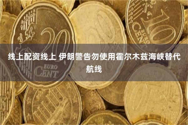 线上配资线上 伊朗警告勿使用霍尔木兹海峡替代航线