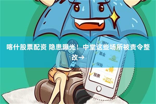 喀什股票配资 隐患曝光！中堂这些场所被责令整改→