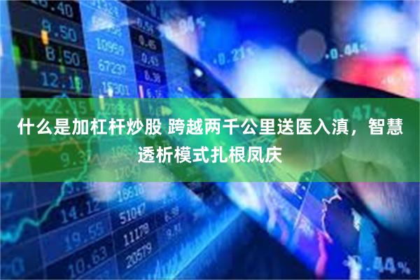什么是加杠杆炒股 跨越两千公里送医入滇，智慧透析模式扎根凤庆