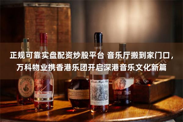 正规可靠实盘配资炒股平台 音乐厅搬到家门口，万科物业携香港乐团开启深港音乐文化新篇