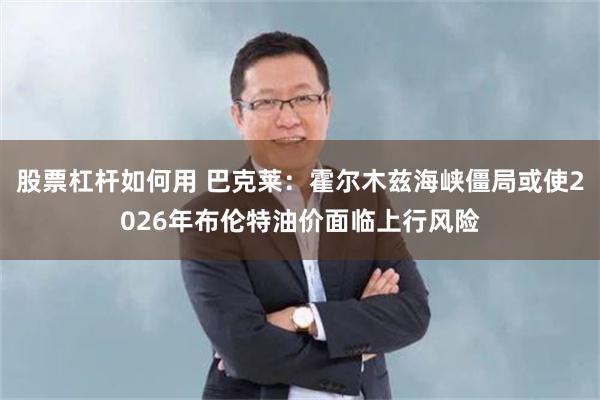 股票杠杆如何用 巴克莱：霍尔木兹海峡僵局或使2026年布伦特油价面临上行风险