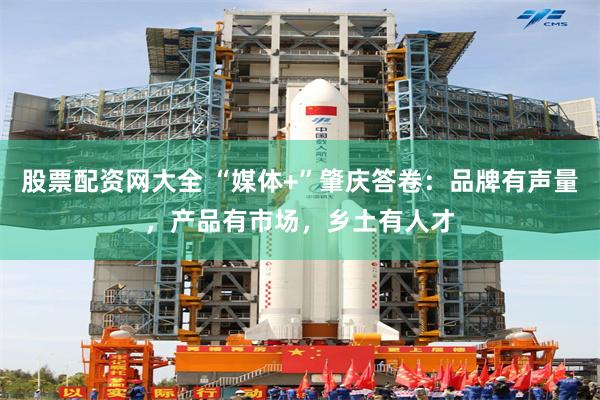 股票配资网大全 “媒体+”肇庆答卷：品牌有声量，产品有市场，乡土有人才