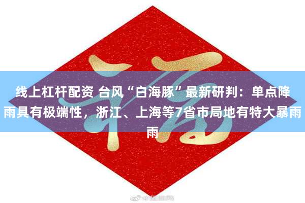 线上杠杆配资 台风“白海豚”最新研判：单点降雨具有极端性，浙江、上海等7省市局地有特大暴雨