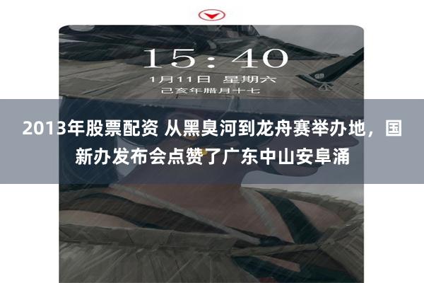 2013年股票配资 从黑臭河到龙舟赛举办地，国新办发布会点赞了广东中山安阜涌