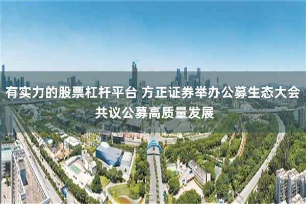 有实力的股票杠杆平台 方正证券举办公募生态大会 共议公募高质量发展