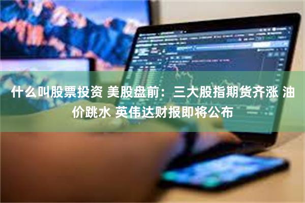 什么叫股票投资 美股盘前：三大股指期货齐涨 油价跳水 英伟达财报即将公布