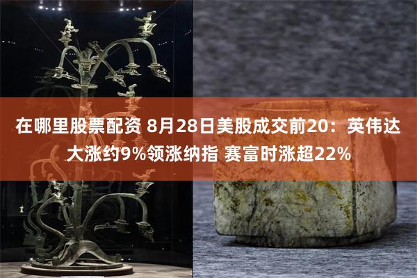 在哪里股票配资 8月28日美股成交前20：英伟达大涨约9%领涨纳指 赛富时涨超22%